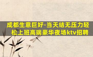 成都生意巨好-当天结无压力轻松上班高端豪华夜场ktv招聘